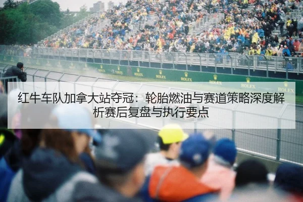红牛车队加拿大站夺冠：轮胎燃油与赛道策略深度解析赛后复盘与执行要点